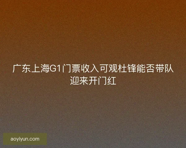 广东上海G1门票收入可观杜锋能否带队迎来开门红