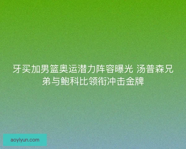 牙买加男篮奥运潜力阵容曝光 汤普森兄弟与鲍科比领衔冲击金牌