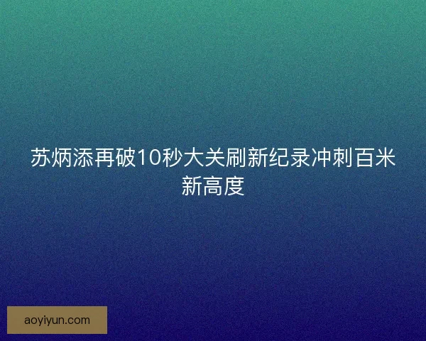苏炳添再破10秒大关刷新纪录冲刺百米新高度